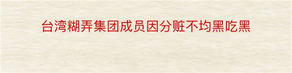 台湾糊弄集团成员因分赃不均黑吃黑