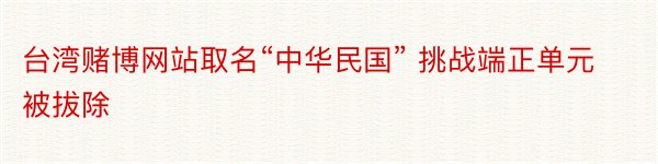 台湾赌博网站取名“中华民国” 挑战端正单元被拔除