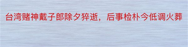 台湾赌神戴子郎除夕猝逝，后事检朴今低调火葬