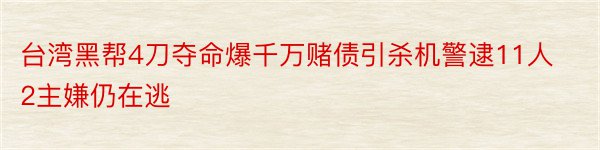 台湾黑帮4刀夺命爆千万赌债引杀机警逮11人2主嫌仍在逃