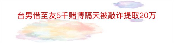 台男借至友5千赌博隔天被敲诈提取20万