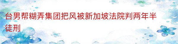 台男帮糊弄集团把风被新加坡法院判两年半徒刑