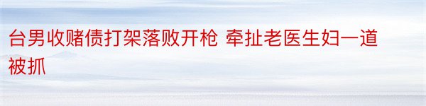 台男收赌债打架落败开枪 牵扯老医生妇一道被抓