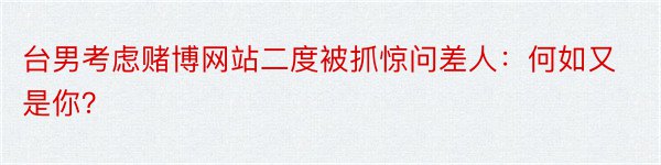 台男考虑赌博网站二度被抓惊问差人：何如又是你？