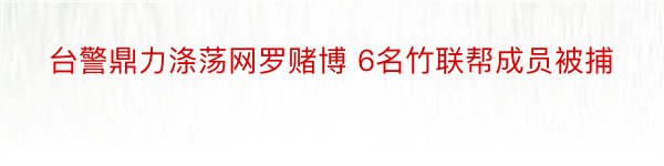 台警鼎力涤荡网罗赌博 6名竹联帮成员被捕