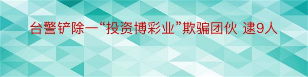 台警铲除一“投资博彩业”欺骗团伙 逮9人