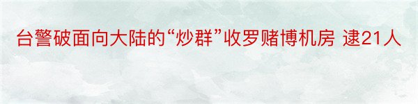 台警破面向大陆的“炒群”收罗赌博机房 逮21人