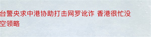 台警央求中港协助打击网罗讹诈 香港很忙没空领略