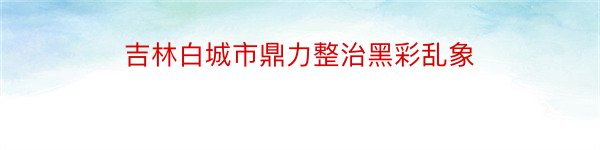 吉林白城市鼎力整治黑彩乱象