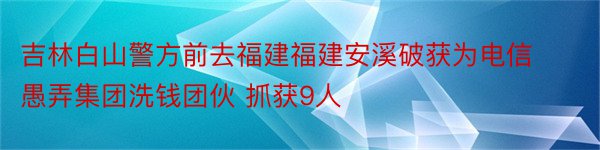 吉林白山警方前去福建福建安溪破获为电信愚弄集团洗钱团伙 抓获9人