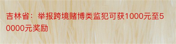 吉林省：举报跨境赌博类监犯可获1000元至50000元奖励