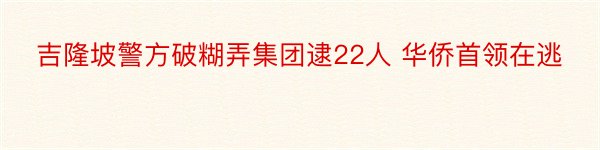 吉隆坡警方破糊弄集团逮22人 华侨首领在逃