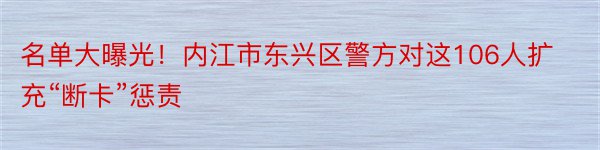 名单大曝光！内江市东兴区警方对这106人扩充“断卡”惩责