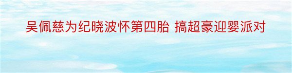 吴佩慈为纪晓波怀第四胎 搞超豪迎婴派对