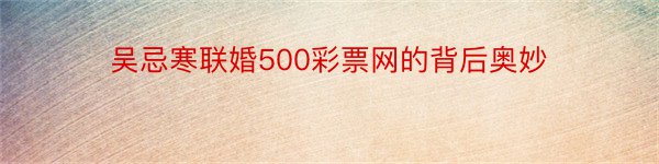 吴忌寒联婚500彩票网的背后奥妙