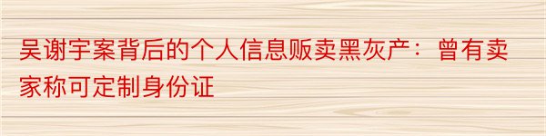 吴谢宇案背后的个人信息贩卖黑灰产：曾有卖家称可定制身份证