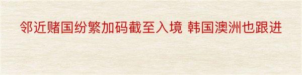 邻近赌国纷繁加码截至入境 韩国澳洲也跟进