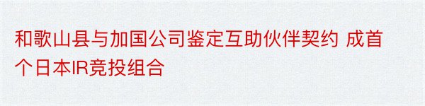 和歌山县与加国公司鉴定互助伙伴契约 成首个日本IR竞投组合