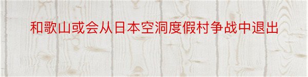 和歌山或会从日本空洞度假村争战中退出