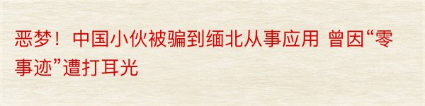 恶梦！中国小伙被骗到缅北从事应用 曾因“零事迹”遭打耳光