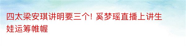 四太梁安琪讲明要三个! 奚梦瑶直播上讲生娃运筹帷幄