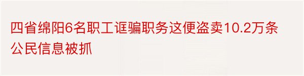 四省绵阳6名职工诓骗职务这便盗卖10.2万条公民信息被抓