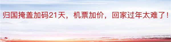 归国掩盖加码21天，机票加价，回家过年太难了！