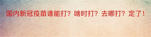 国内新冠疫苗谁能打？啥时打？去哪打？定了！