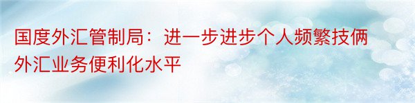 国度外汇管制局：进一步进步个人频繁技俩外汇业务便利化水平