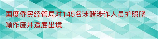 国度侨民经管局对145名涉赌涉诈人员护照晓喻作废并适度出境