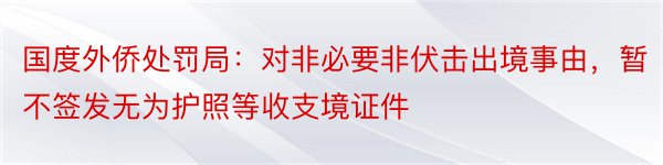 国度外侨处罚局：对非必要非伏击出境事由，暂不签发无为护照等收支境证件