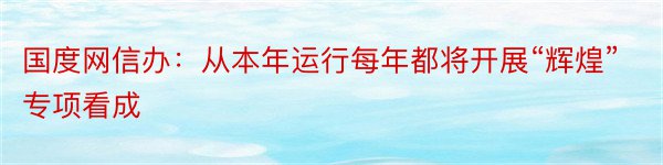 国度网信办：从本年运行每年都将开展“辉煌”专项看成