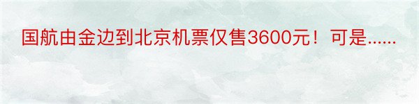 国航由金边到北京机票仅售3600元！可是......