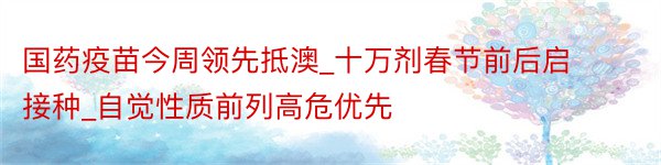 国药疫苗今周领先抵澳_十万剂春节前后启接种_自觉性质前列高危优先