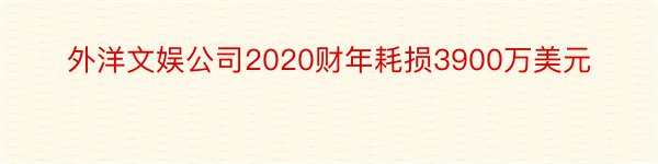 外洋文娱公司2020财年耗损3900万美元