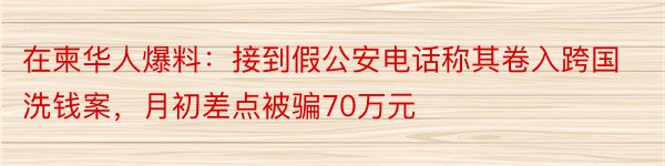 在柬华人爆料：接到假公安电话称其卷入跨国洗钱案，月初差点被骗70万元