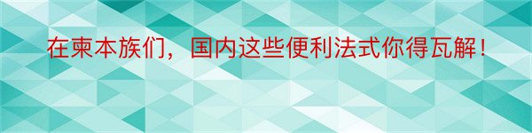 在柬本族们，国内这些便利法式你得瓦解！