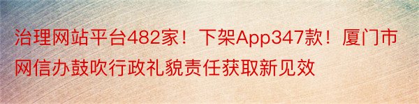 治理网站平台482家！下架App347款！厦门市网信办鼓吹行政礼貌责任获取新见效