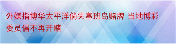 外媒指博华太平洋倘失塞班岛赌牌 当地博彩委员倡不再开赌