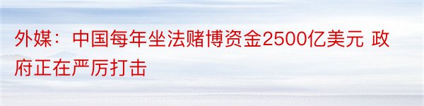 外媒：中国每年坐法赌博资金2500亿美元 政府正在严厉打击