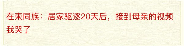 在柬同族：居家驱逐20天后，接到母亲的视频我哭了