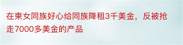 在柬女同族好心给同族降租3千美金，反被抢走7000多美金的产品