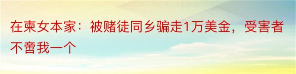 在柬女本家：被赌徒同乡骗走1万美金，受害者不啻我一个