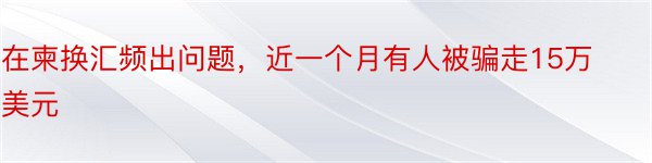 在柬换汇频出问题，近一个月有人被骗走15万美元