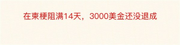 在柬梗阻满14天，3000美金还没退成