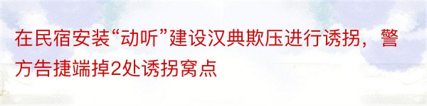 在民宿安装“动听”建设汉典欺压进行诱拐，警方告捷端掉2处诱拐窝点