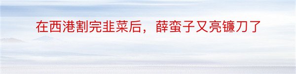 在西港割完韭菜后，薛蛮子又亮镰刀了