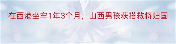 在西港坐牢1年3个月，山西男孩获搭救将归国