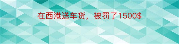 在西港送车货，被罚了1500$