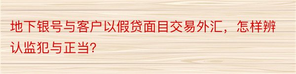 地下银号与客户以假贷面目交易外汇，怎样辨认监犯与正当？